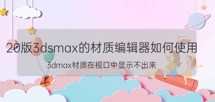 20版3dsmax的材质编辑器如何使用 3dmax材质在视口中显示不出来，渲染却可以？